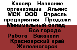 Кассир › Название организации ­ Альянс-МСК, ООО › Отрасль предприятия ­ Продажи › Минимальный оклад ­ 25 000 - Все города Работа » Вакансии   . Красноярский край,Железногорск г.